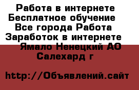 Работа в интернете. Бесплатное обучение. - Все города Работа » Заработок в интернете   . Ямало-Ненецкий АО,Салехард г.